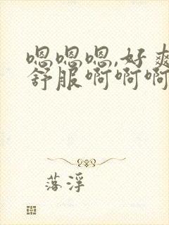 嗯嗯嗯,好爽好舒服啊啊啊啊