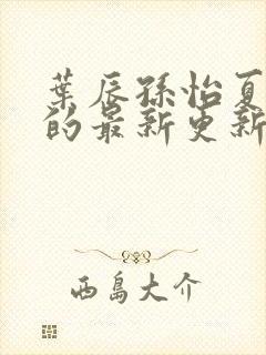 叶辰孙怡夏若雪的最新更新