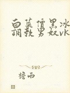 白菜价黑冰女王调教男奴vk