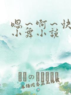 嗯～啊～快点死小舞小说