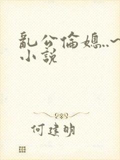 乱公伦媳..~小说