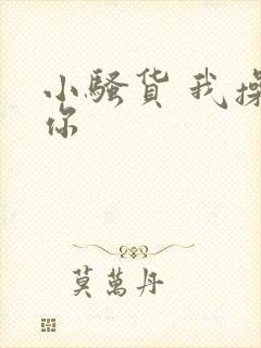 小骚货 我操死你