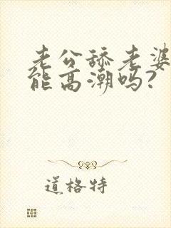 老公舔老婆的逼能高潮吗?