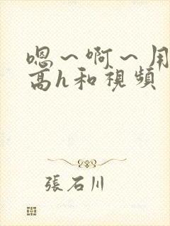 嗯～啊～用力～高h和视频