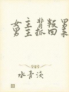 女主背叛男主被男主抓回来的小说