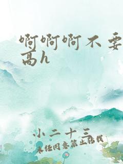 啊啊啊不要好大高h