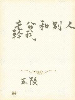 老公和别人一起干我