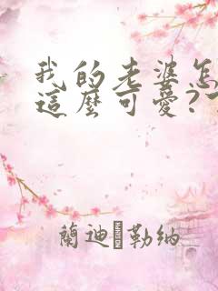 我的老婆怎么能这么可爱?下载txt下