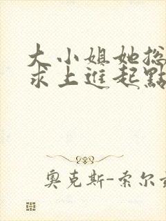 大小姐她总是不求上进起点