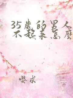 35岁的男人硬不起来怎么回事