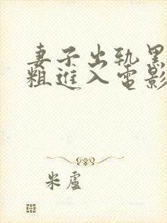 妻子出轨黑人巨粗进入电影