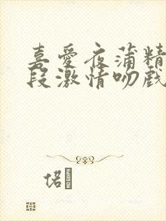 喜爱夜蒲精彩片段激情吻戏