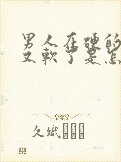 男人在硬的时候又软了是怎么回事