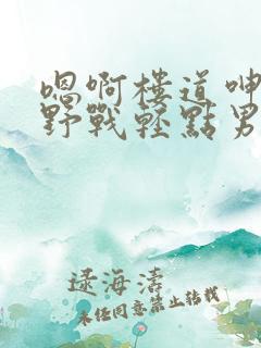 嗯啊楼道呻吟h野战轻点男男