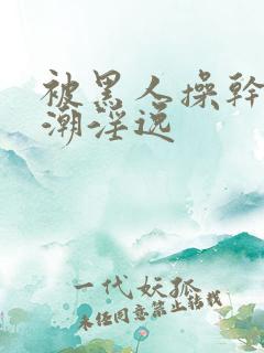 被黑人操干的高潮淫逸