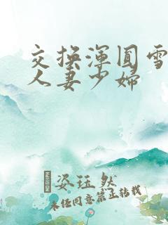 交换浑圆雪白的人妻少妇