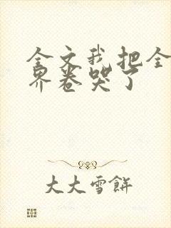 全文我把全修真界卷哭了