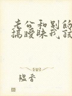 老公和别的女人搞暧昧我该怎么办