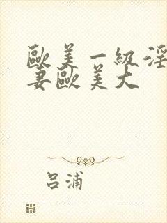 欧美一级淫片人妻欧美大