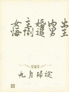 女主婚内出轨后悔倒追男主的小说