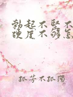 勃起不坚不硬,硬度不够怎么办