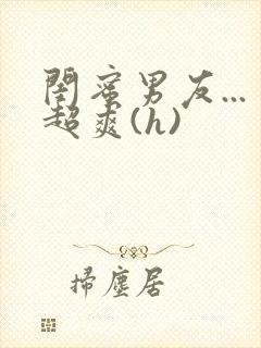 闺蜜男友...超爽(h)