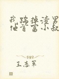 我踹掉渣男嫁给他首富小叔全文阅读全文