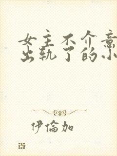 女主不介意男主出轨了的小说