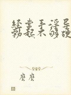 经常手淫导致的勃起不够硬怎么治疗