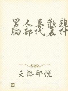 男人喜欢亲女人胸部代表什么心理