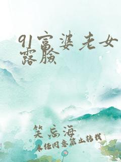 91富婆老女人露脸