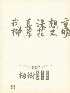 我真没想重生啊柳岸花又明最新