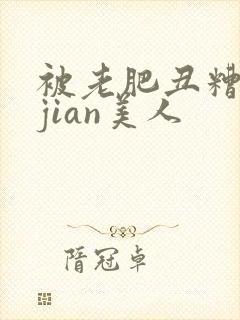 被老肥丑糟蹋的jian美人