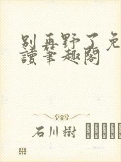 别再野了免费阅读笔趣阁