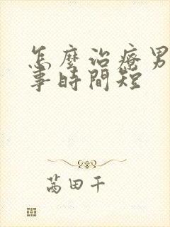 怎么治疗男人房事时间短