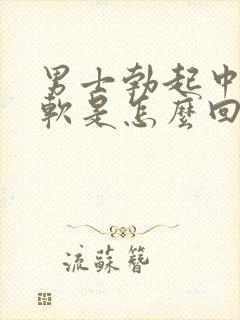 男士勃起中途变软是怎么回事