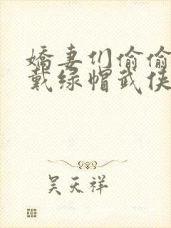 娇妻们偷偷给我戴绿帽武侠小说