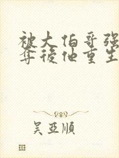 被大伯哥强取豪夺后他重生了小说