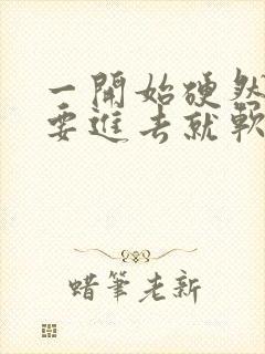 一开始硬然后一要进去就软怎么回事