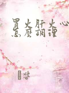 胃火肝火心火旺怎么调理