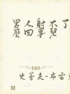 男人射不了精怎么回事儿