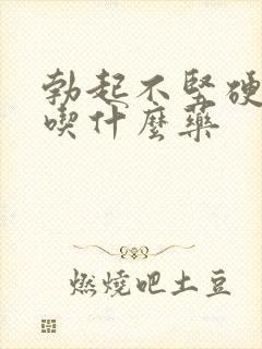 勃起不坚硬应该吃什么药