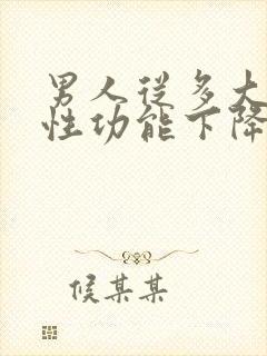 男人从多大开始性功能下降