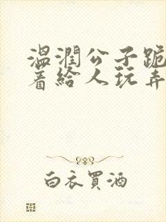 温润公子跪趴撅着给人玩弄h