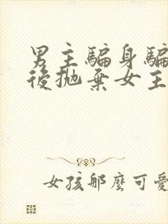 男主骗身骗心然后抛弃女主