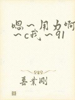 嗯～用力啊～嗯～c我～91