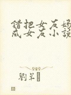 错把女友妈妈认成女友小说免费阅读