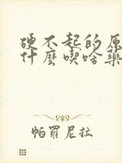 硬不起的原因是什么吃啥药治