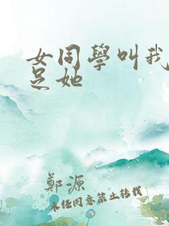 女同学叫我去满足她