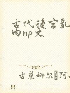 古代后宫乱h啪肉np文